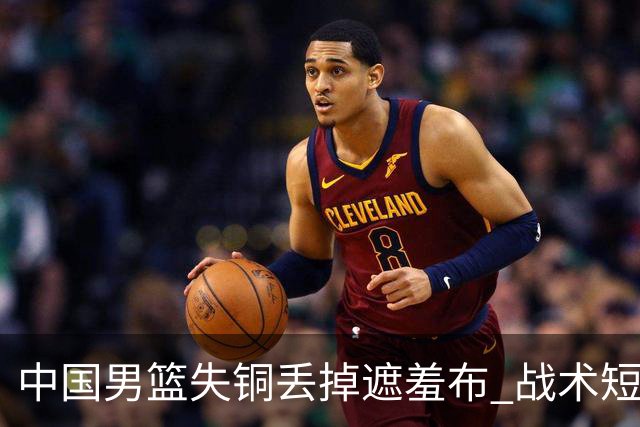 中国男篮失铜丢掉遮羞布 战术短板无解只剩悲情人设？